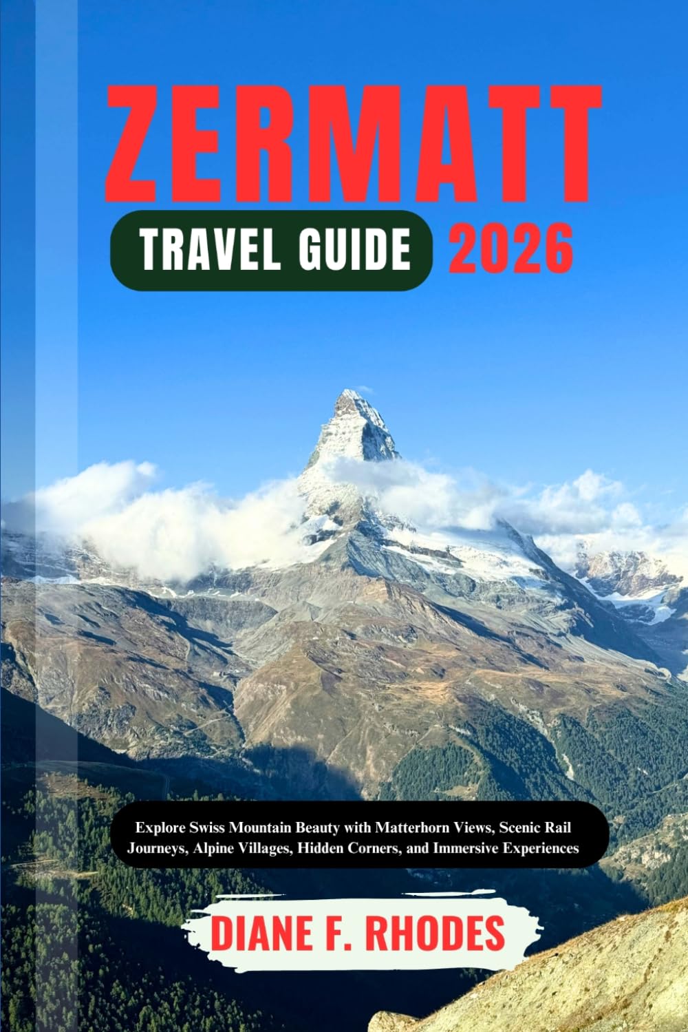 ZERMATT TRAVEL GUIDE 2026: Explore Swiss Mountain Beauty with Matterhorn Views, Scenic Rail Journeys, Alpine Villages, Hidden Corners, and Immersive Experiences