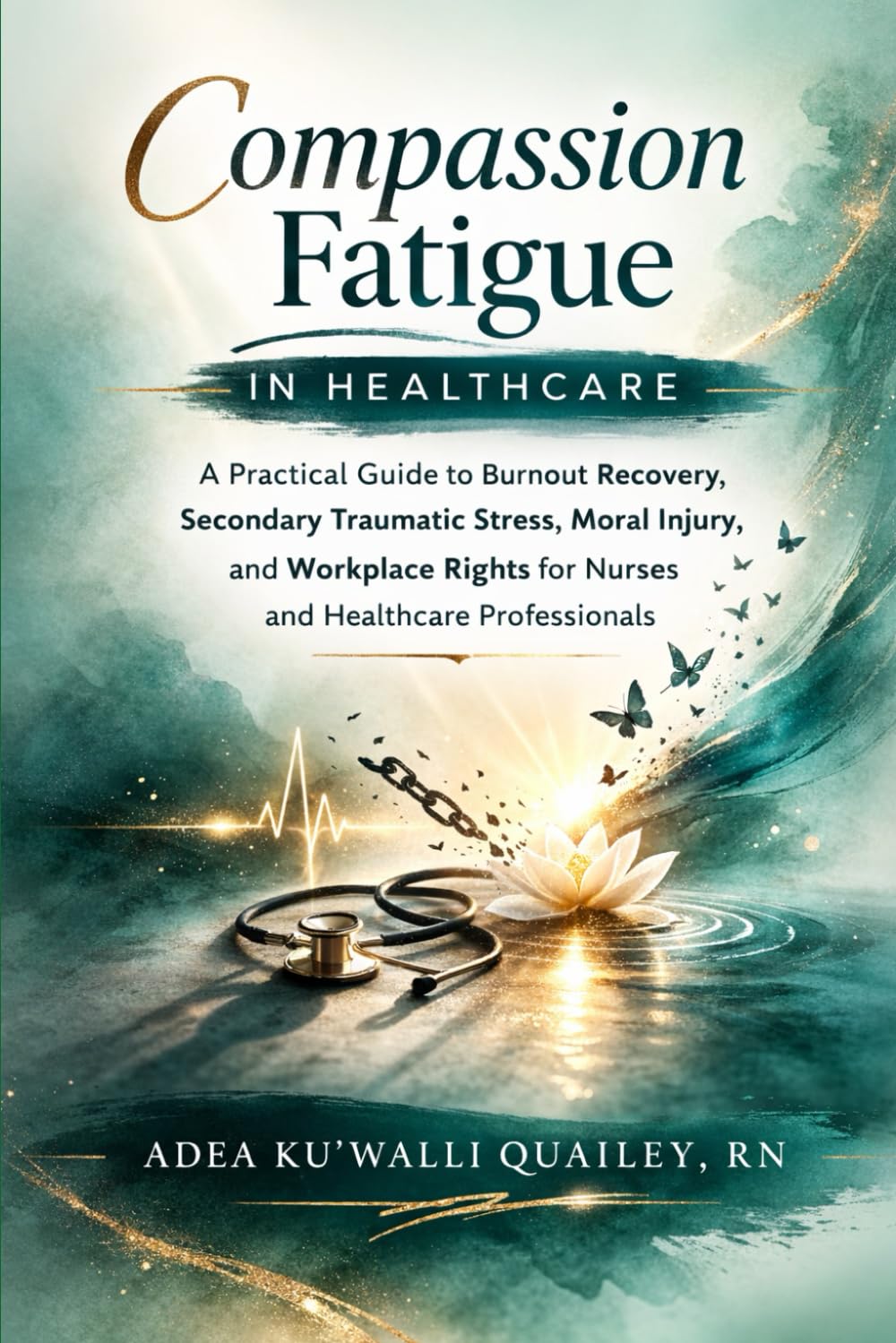 Compassion Fatigue in Healthcare: A Practical Guide to Burnout Recovery, Secondary Traumatic Stress, Moral Injury, and Workplace Rights for Nurses and Healthcare Professionals