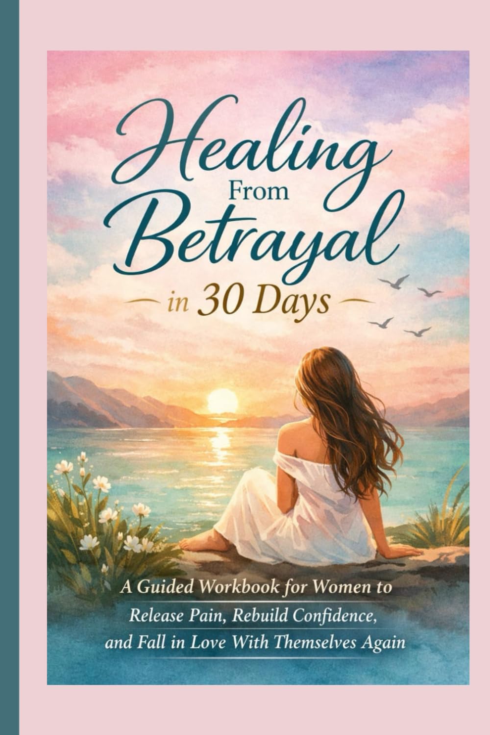 Healing From Betrayal in 30 Days: A Guided Workbook for Women to Release Pain, Rebuild Confidence, and Fall in Love With Themselves Again