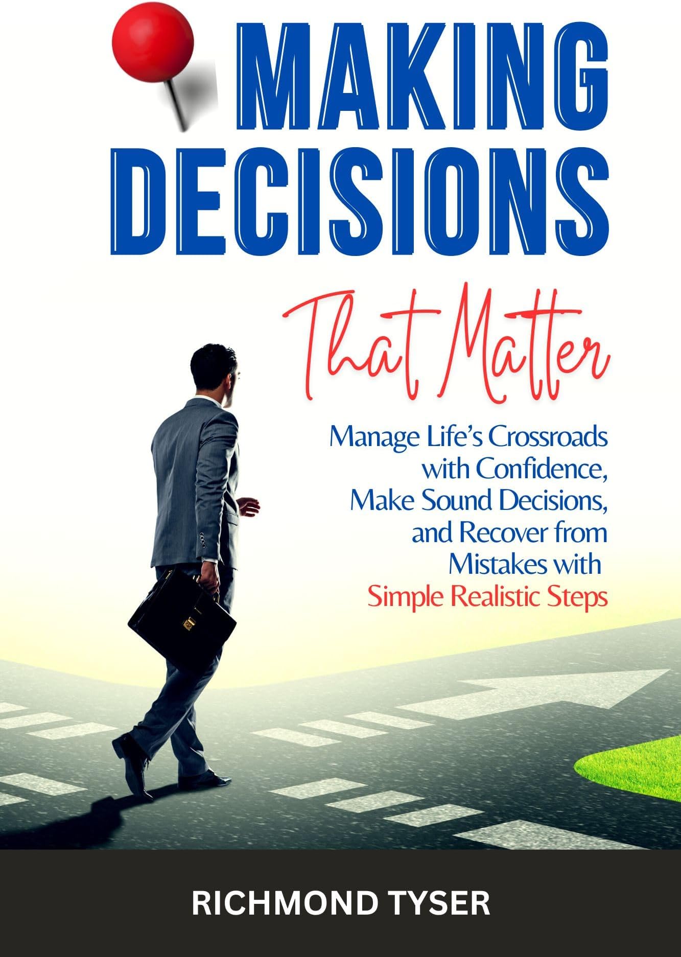 MAKING DECISIONS THAT MATTER: Manage Life’s Crossroads with Confidence, Make Sound Decisions, and Recover from Mistakes with Simple Realistic Steps
