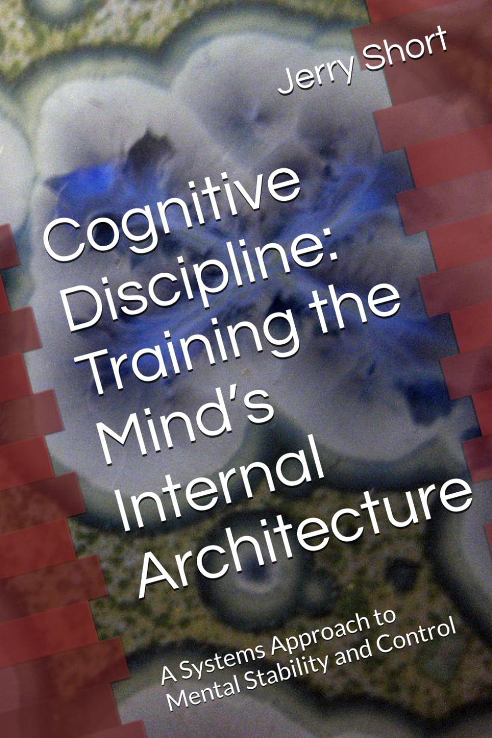Cognitive Discipline: Training the Mind’s Internal Architecture: A Systems Approach to Mental Stability and Control (The MGCA Multiverse Series)