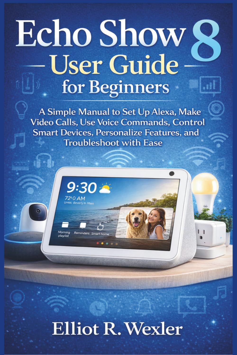 Echo Show 8 User Guide for Beginners: A Simple Manual to Set Up Alexa, Make Video Calls, Use Voice Commands, Control Smart Devices, Personalize ... Device Guides for Seniors and beginners)