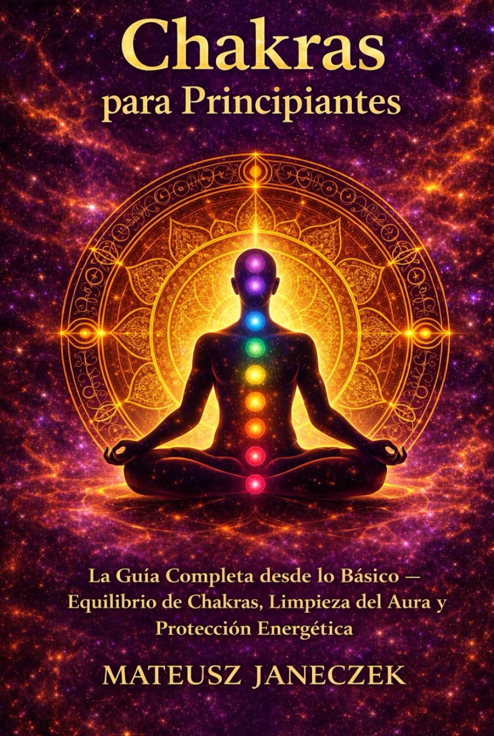 Chakras para Principiantes – La Guía Completa desde lo Básico Equilibrio de Chakras, Limpieza del Aura y Protección Energética