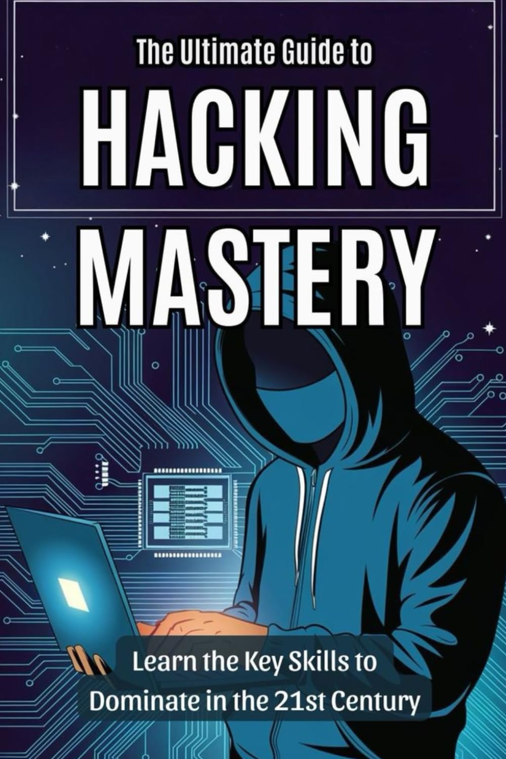The Ultimate Guide to Hacking Mastery: Learn the Key Skills to Dominate in the 21st Century