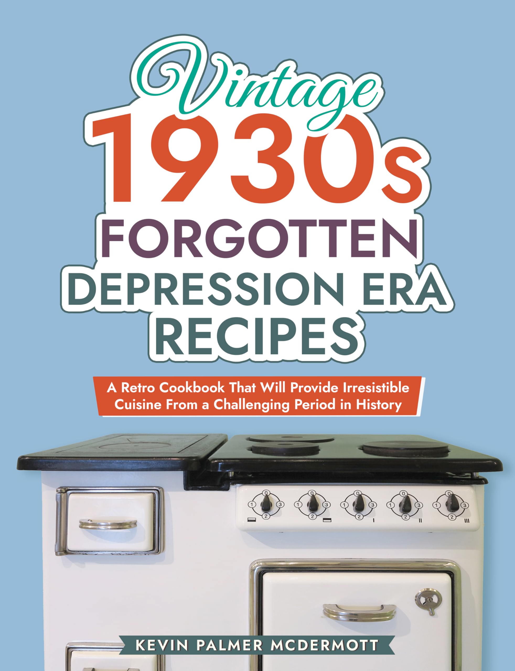 Vintage 1930s Forgotten Depression Era Recipes: A Retro Cookbook That Will Provide Irresistible Cuisine From a Challenging Period in History (Vintage and Retro Cookbooks)