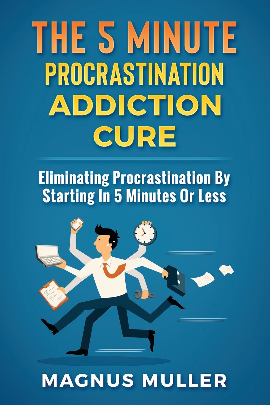 The 5 Minute Procrastination Addiction Cure: Eliminating Procrastination by Starting in 5 Minut