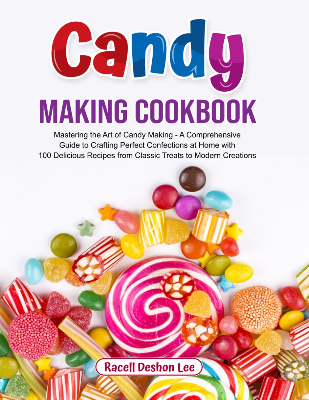 Candy Making Cookbook: Mastering the Art of Candy Making - A Comprehensive Guide to Crafting Perfect Confections at Home with 100 Delicious Recipes from Classic Treats to Modern Creations