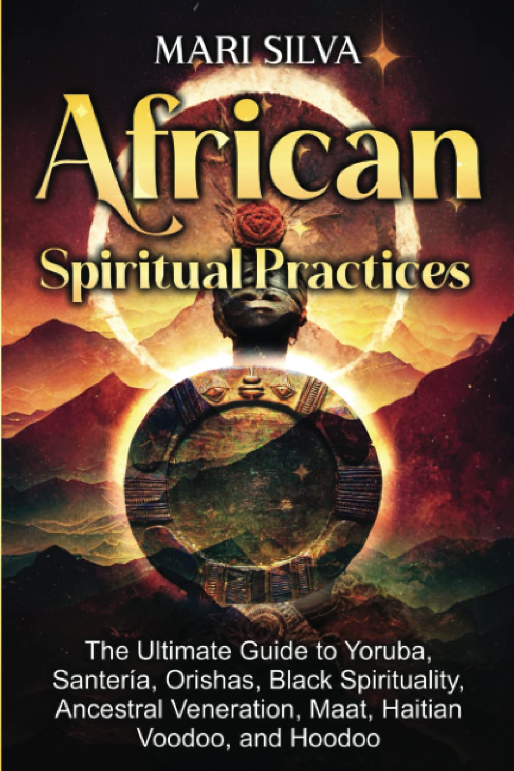 African Spiritual Practices: The Ultimate Guide to Yoruba, Santería, Orishas, Black Spirituality, Ancestral Veneration, Maat, Haitian Voodoo, and Hoodoo