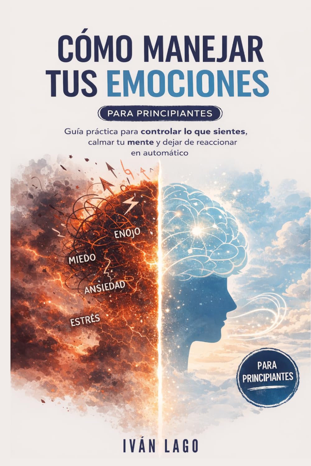 Cómo manejar tus emociones (para principiantes): Guía práctica para controlar lo que sientes, calmar tu mente y dejar de reaccionar en automático