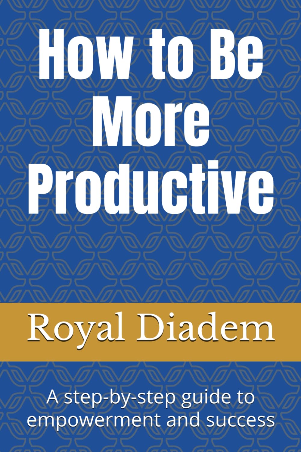 How to be More Productive: A step-by-step guide to empowerment and success