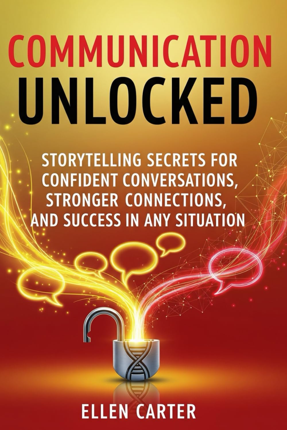 Communication Unlocked: Storytelling Secrets for Confident Conversations, Stronger Connections, and Success in Any Situation
