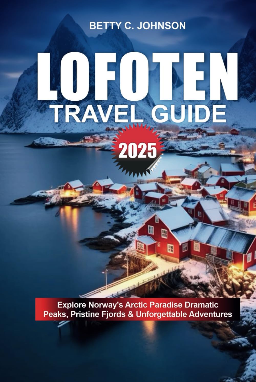 LOFOTEN TRAVEL GUIDE 2025: Explore Norway's Arctic Paradise Dramatic Peaks, Pristine Fjords & Unforgettable Adventures