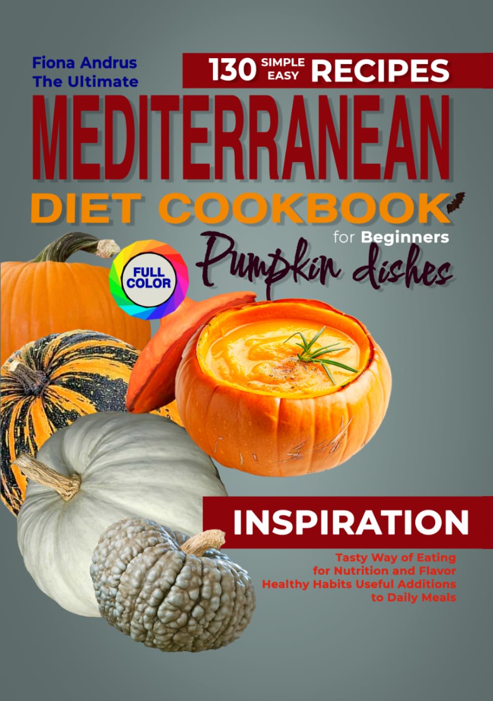 The Ultimate Mediterranean Diet Cookbook for Beginner: 130 Simple & Easy Recipes with Pumpkin Dishes. Tasty way of Eating for Nutrition and Flavor. Healthy Habits and Useful Additions to Daily Meals