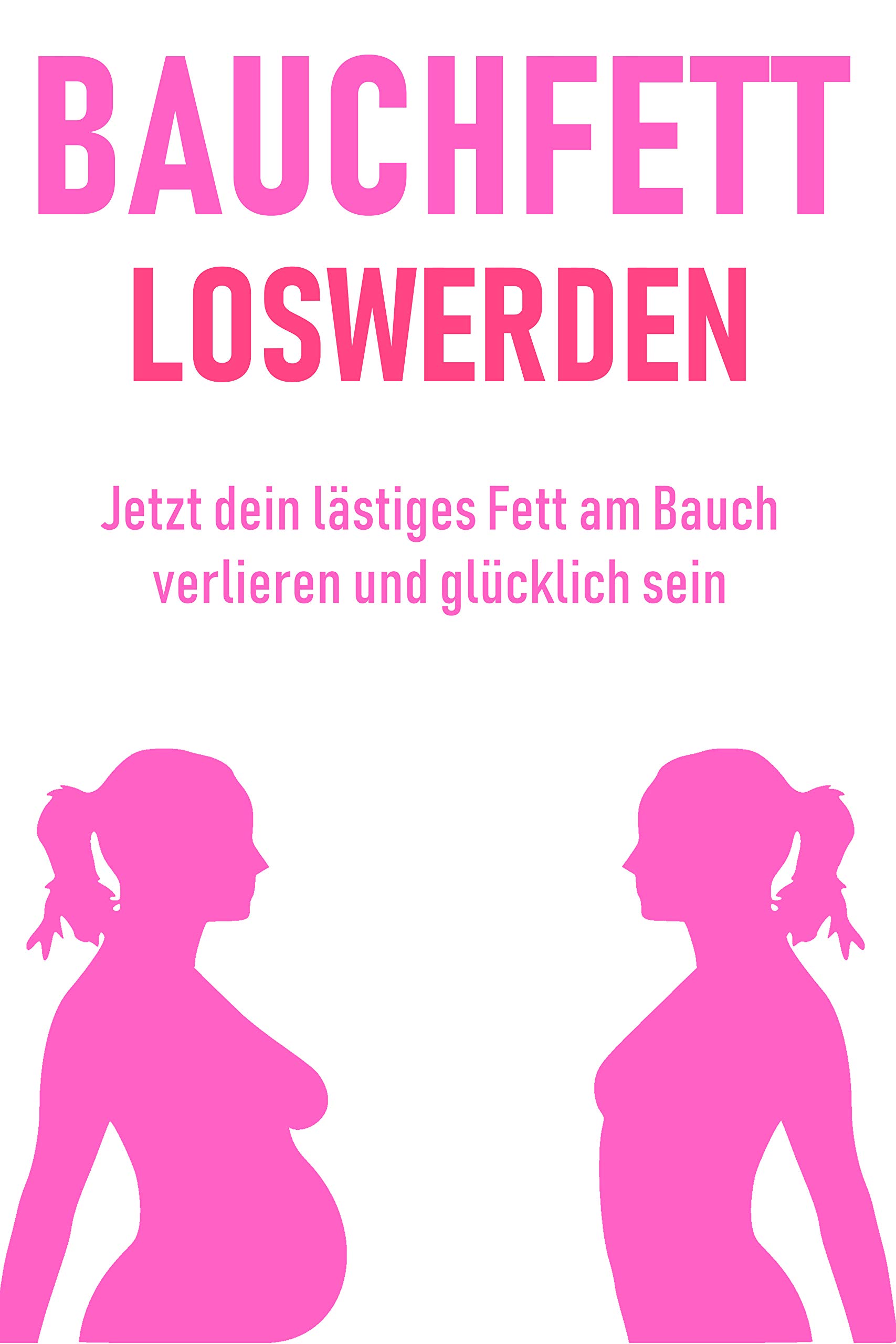 Bauchfett loswerden - Jetzt dein lästiges Fett am Bauch verlieren und glücklich sein: Bauchfett verbrennen leicht gemacht. (German Edition)