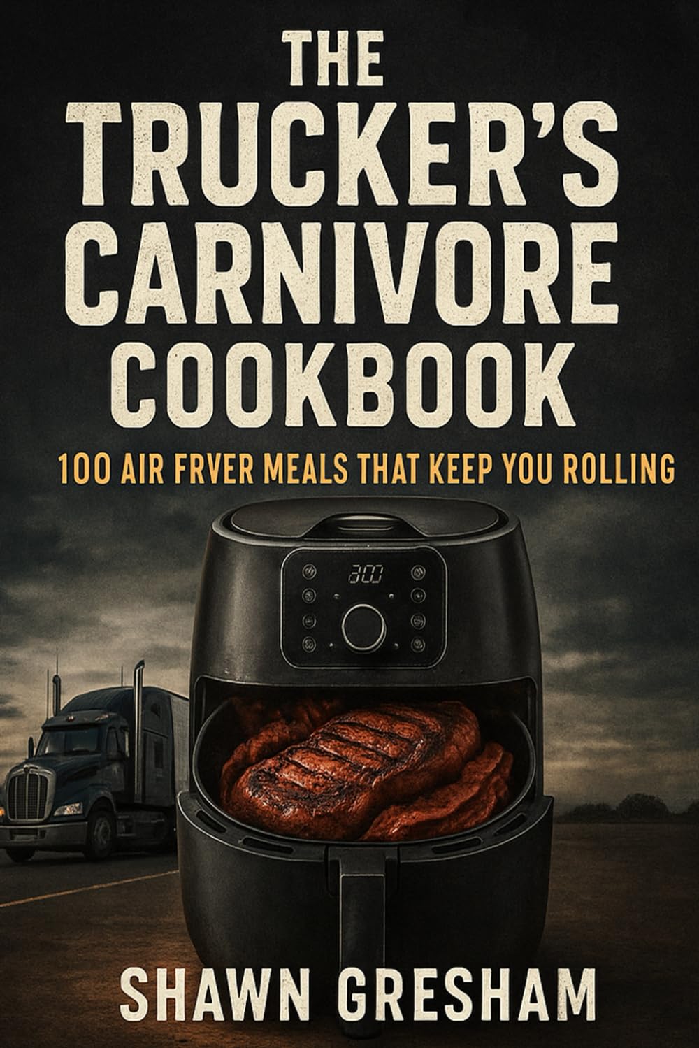 The Trucker’s Carnivore Cookbook:: 100 Air Fryer Meals That Keep You Rolling