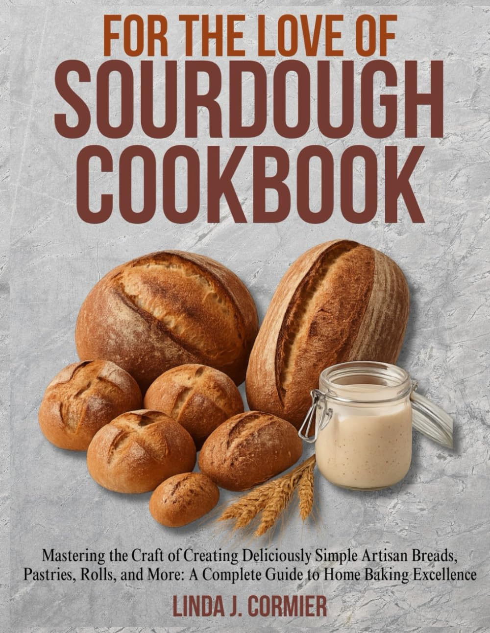 For the Love Of Sourdough Cookbook: Mastering the Craft of Creating Deliciously Simple Artisan Breads, Pastries, Rolls, and More: A Complete Guide to Home Baking Excellence.
