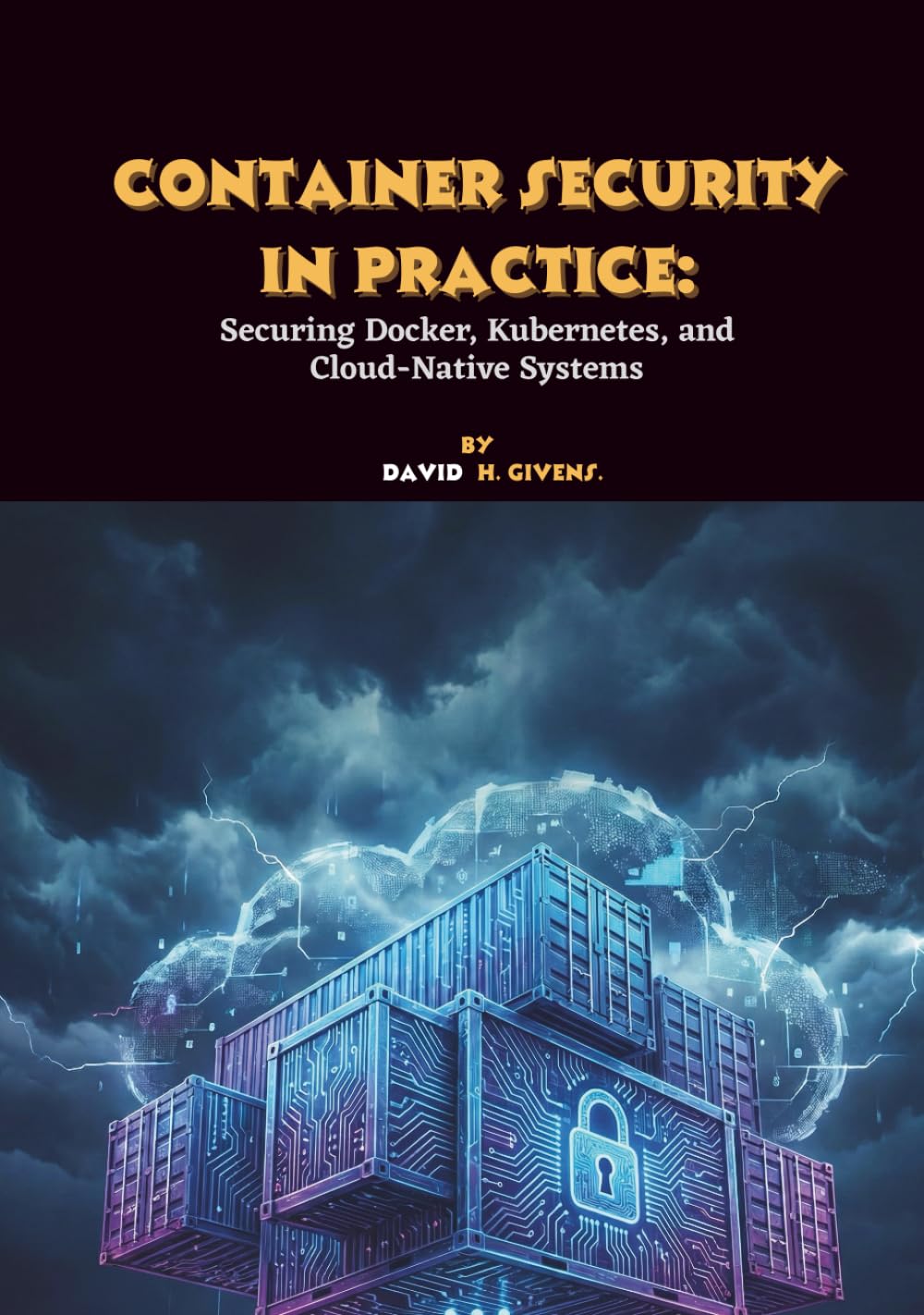 Container Security in Practice: Securing Docker, Kubernetes, and Cloud-Native Systems