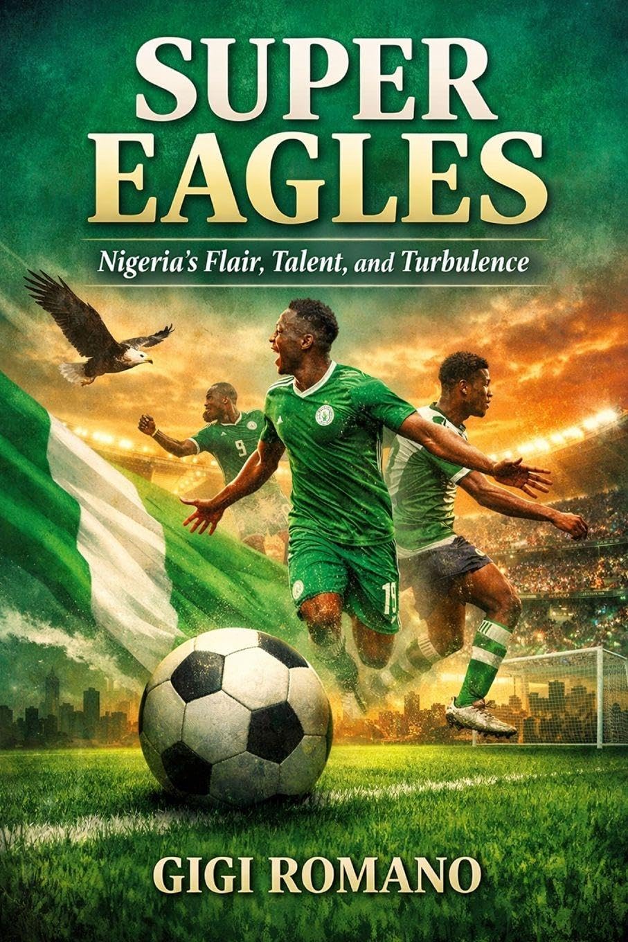 Super Eagles: Nigeria's Flair, Talent, and Turbulence (Football Nations: Stories of Glory and Strife)