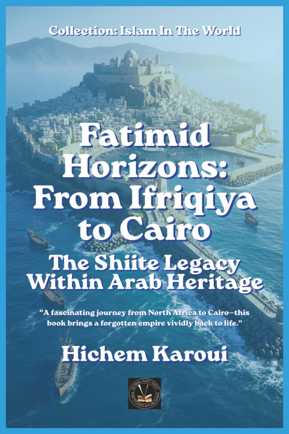 Fatimid Horizons: From Ifriqiya to Cairo: The Shiite Legacy Within Arab Heritage (Islam In The World)