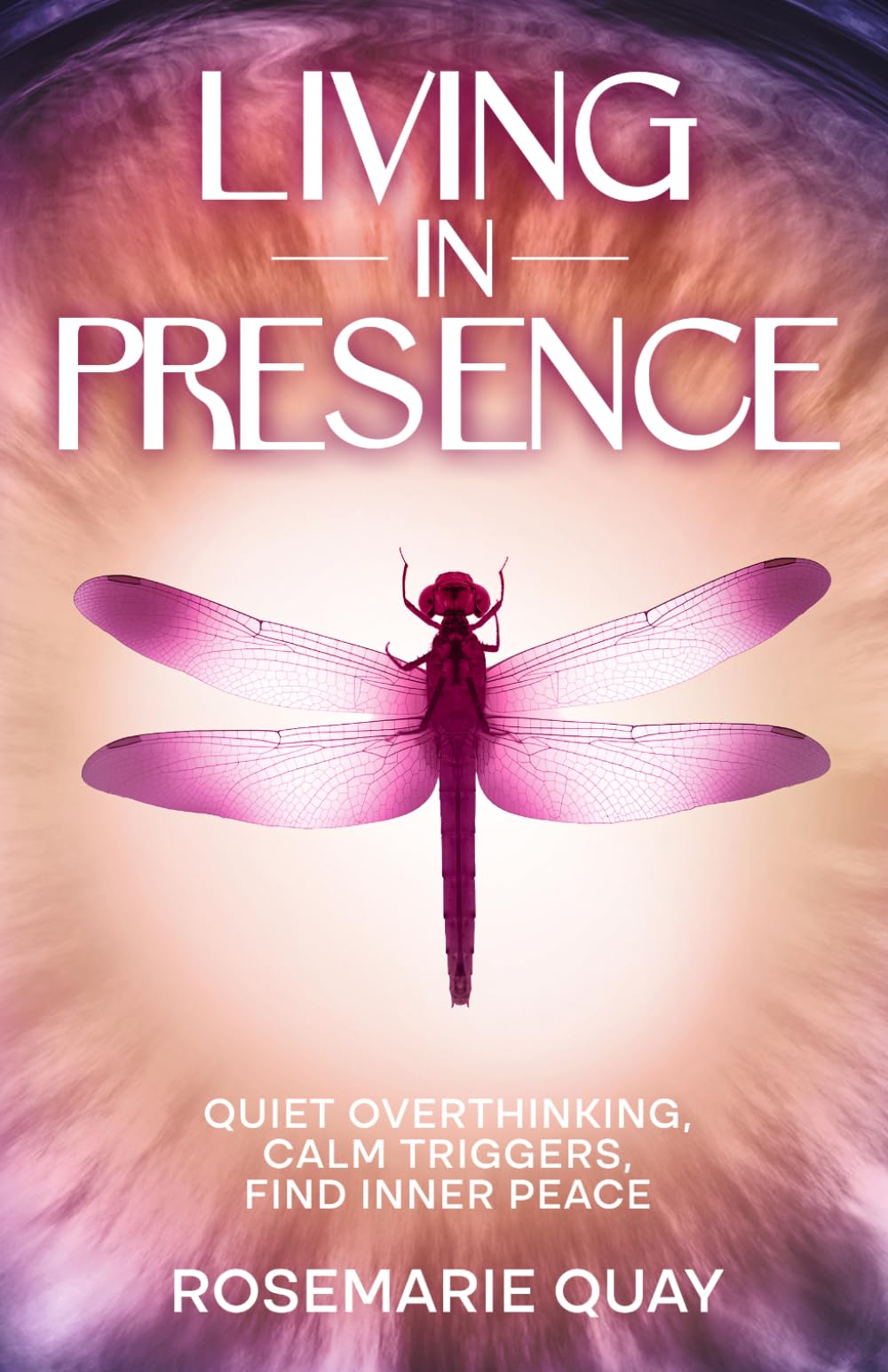 LIVING IN PRESENCE: Quiet Overthinking, Calm Triggers, Find Inner Peace (The Presence Series)
