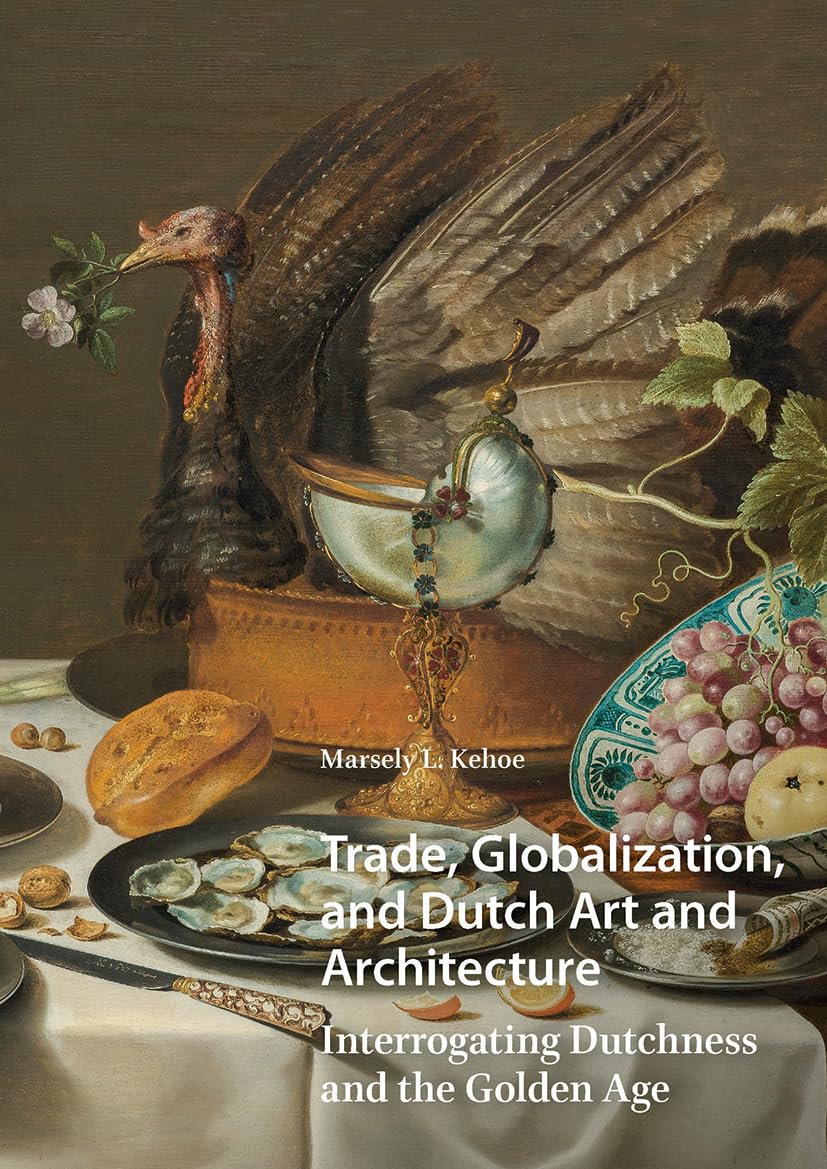 Trade, Globalization, and Dutch Art and Architecture: Interrogating Dutchness and the Golden Age (Visual and Material Culture, 1300-1700)