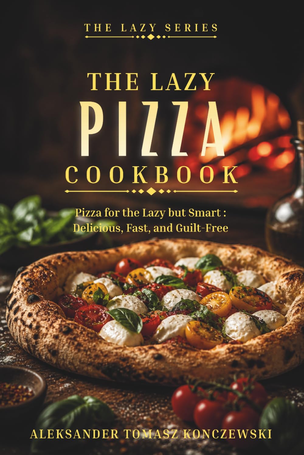 The Lazy Pizza Cookbook: Easy, Foolproof Pizza Recipes for Busy People Who Still Want Real Comfort Food (The Lazy Series)