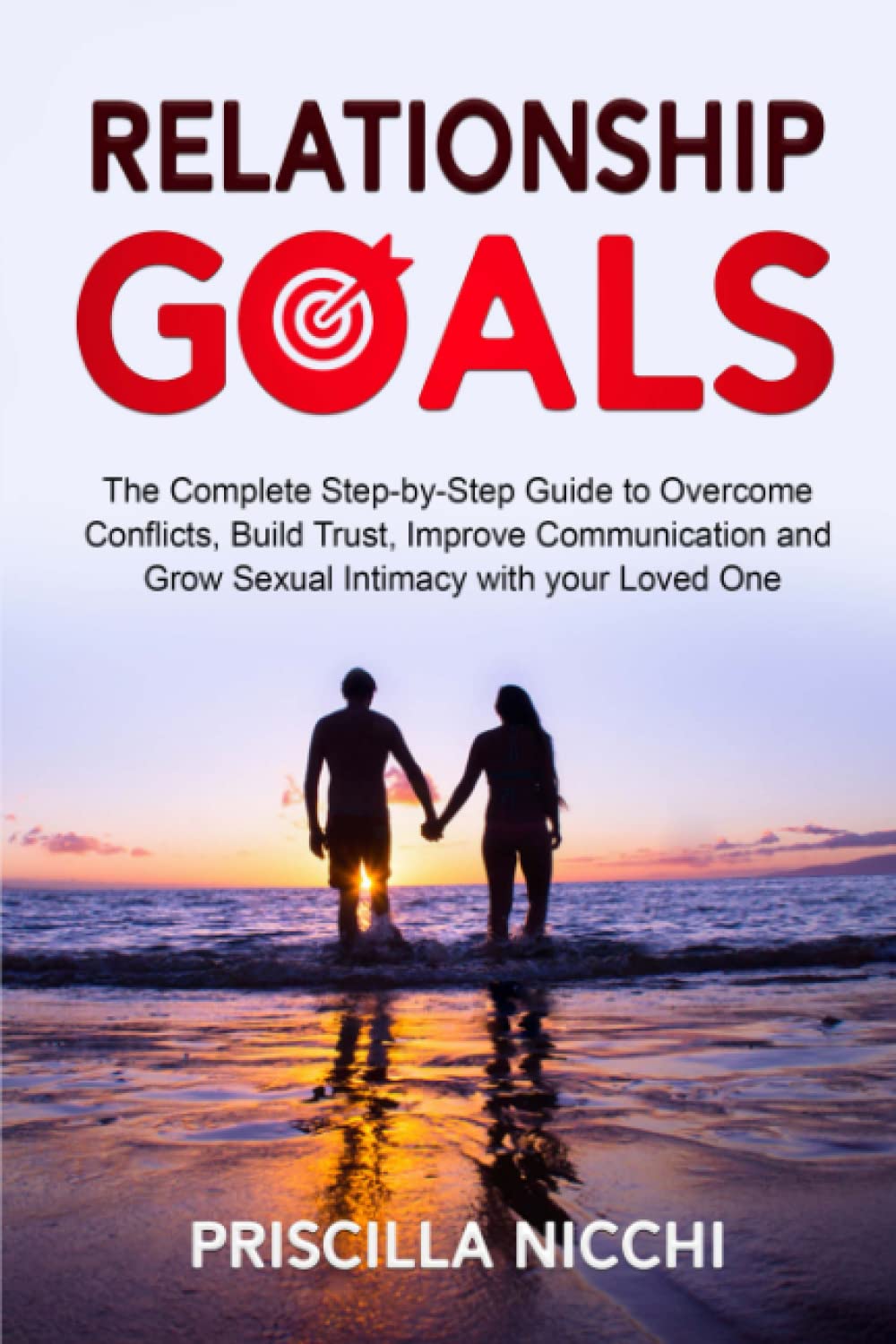 Relationship Goals: The Complete Step-by-Step Guide to Overcome Conflicts, Build Trust, Improve Communication and Grow Sexual Intimacy with your Loved One
