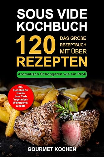 Sous Vide Kochbuch: Das große Rezeptbuch mit über 120 leckeren Rezepten - Aromatisch Schongaren wie ein Profi - Mit dem Sous Vide Garer &amp; Vakuumiergerät Inkl. Fleisch garen, Weihnachtsrezepte