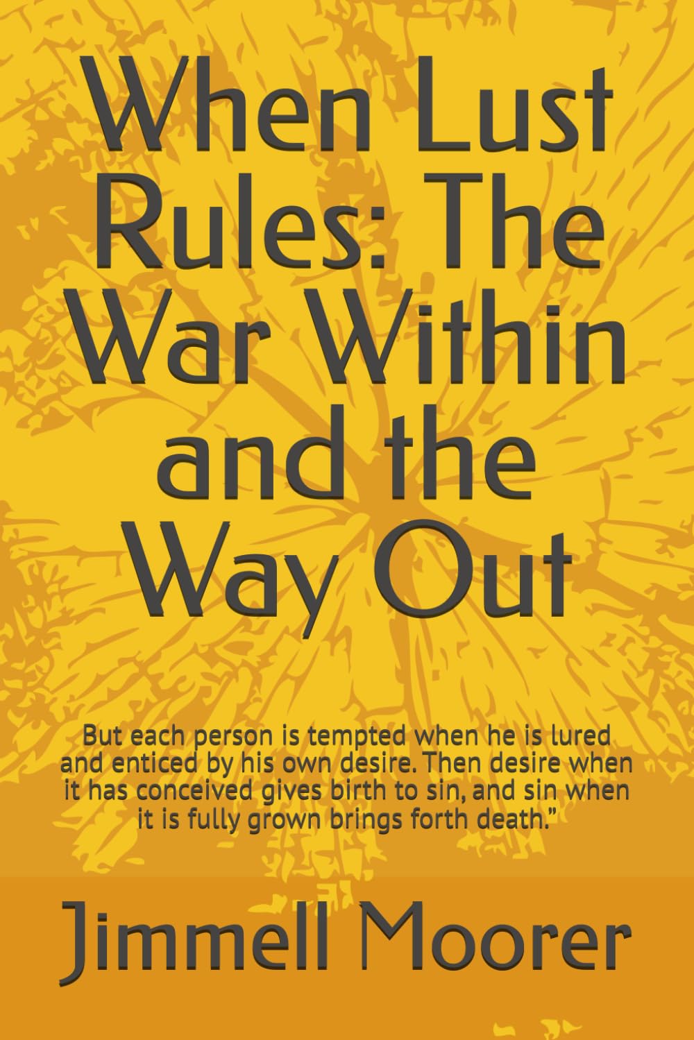 When Lust Rules: The War Within and the Way Out: But each person is tempted when he is lured and enticed by his own desire. Then desire when it has ... when it is fully grown brings forth death.”