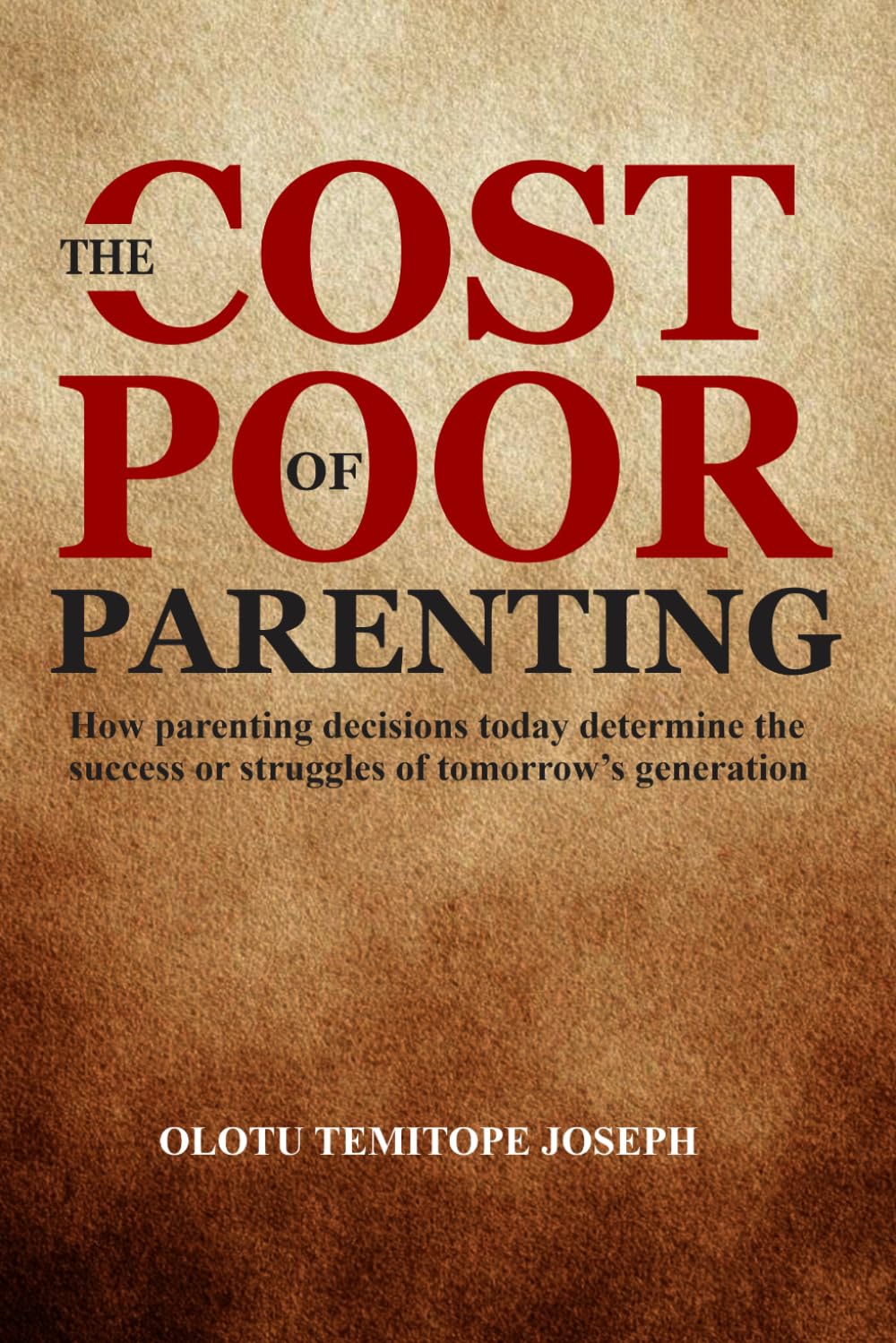 THE COST OF POOR PARENTING: How Parenting Decisions Today Determine the Success or Struggles of Tomorrow's Generation