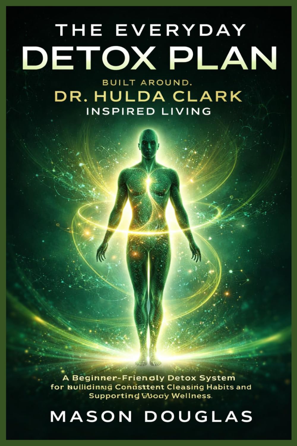 THE EVERYDAY DETOX PLAN BUILT AROUND DR. HULDA CLARK INSPIRED LIVING: A Beginner-Friendly Detox System for Building Consistent Cleansing Habits and Supporting Whole-Body Wellness