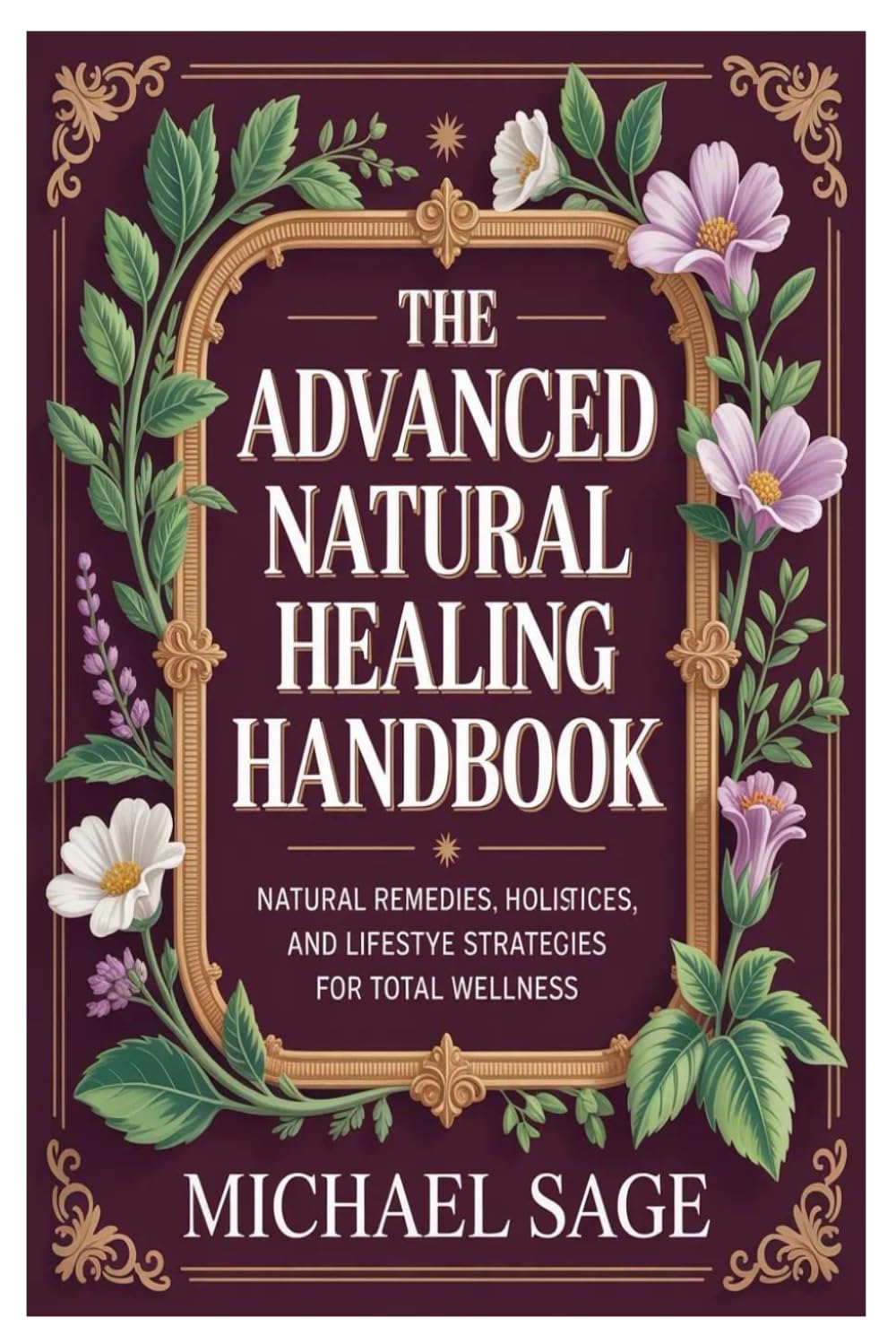 The Advanced Natural Healing Handbook: Natural Remedies, Holistic Practices, and Lifestyle Strategies for Total Wellness