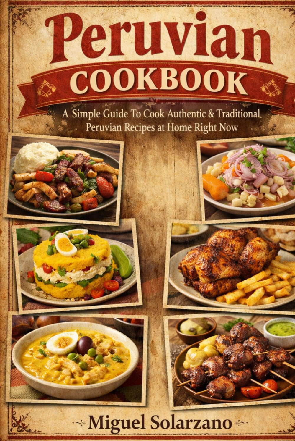 Peruvian Cookbook: A Simple Guide To Cook Authentic & Traditional Peruvian Recipes at Home Right Now