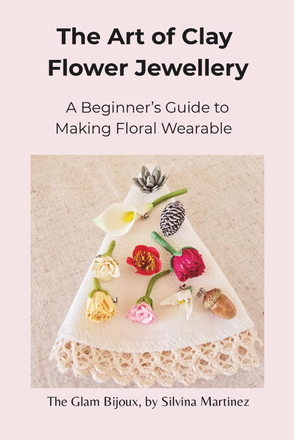 The Art of Clay Flower Jewellery: A Biginner's Guide To Making Floral Wearable