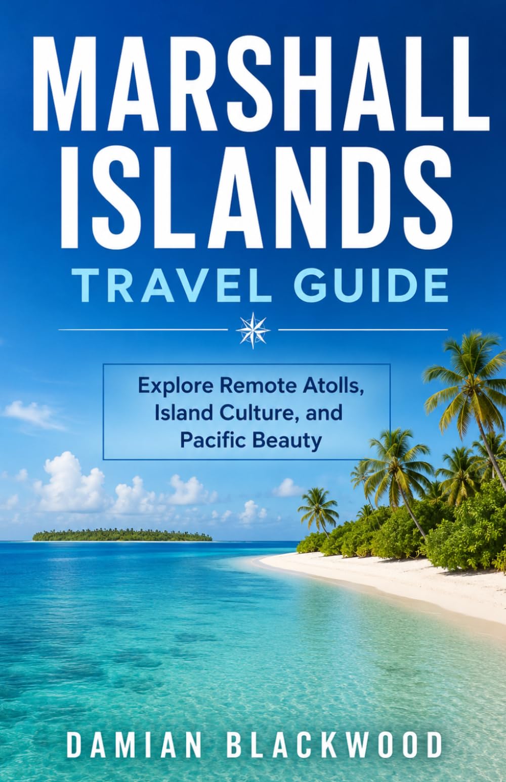 MARSHALL ISLANDS TRAVEL GUIDE: Explore Remote Atolls, Island Culture, and Pacific Beauty