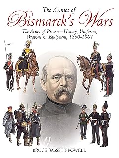 The Armies of Bismarck's Wars: The Army of Prussia—History, Uniforms, Weapons & Equipment, 1860–67