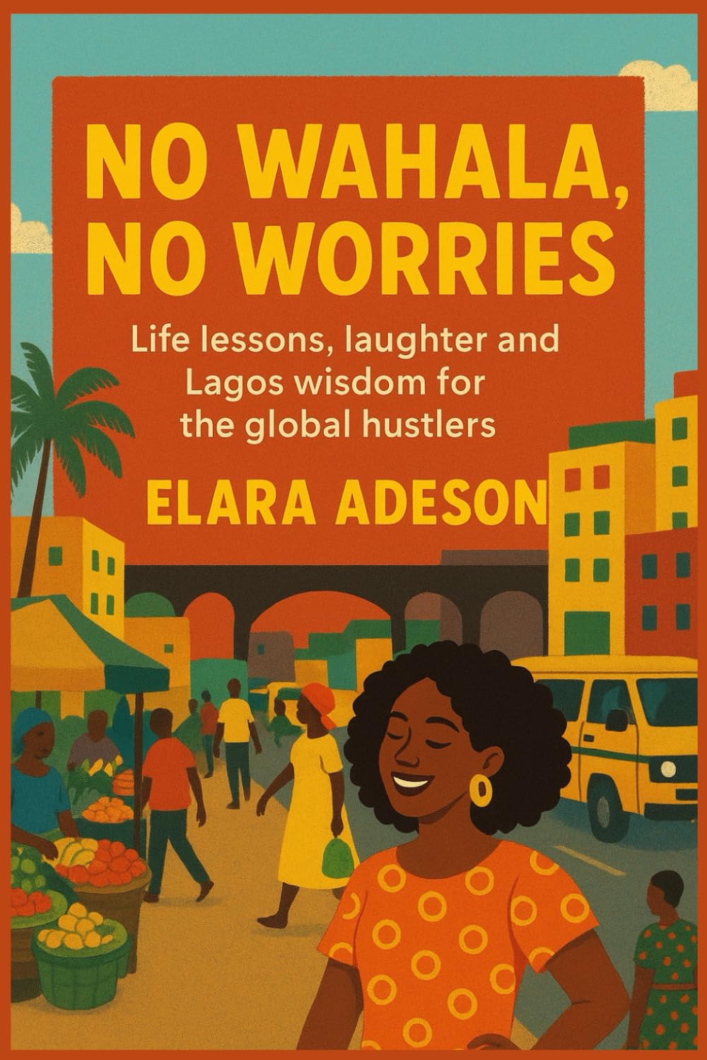 No Wahala No Worries: Life lesson laughter and Lagos wisdom for the global hustlers