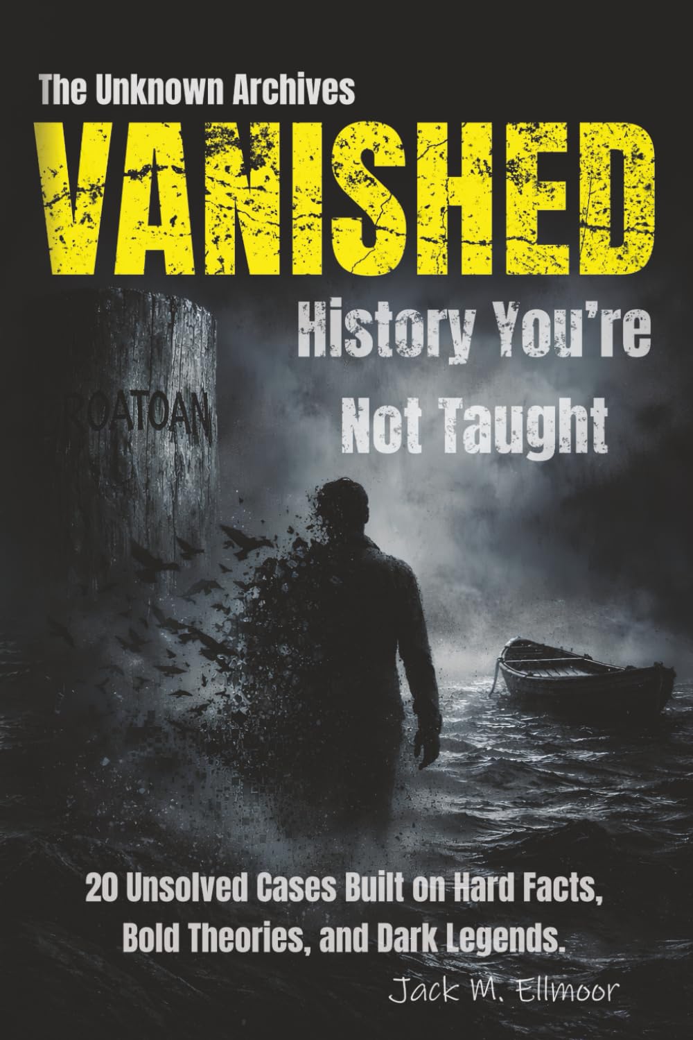 The Unknown Archives - Vanished: History You’re Not Taught: 20 Unsolved Cases Built on Hard Facts, Bold Theories, and Dark Legends.