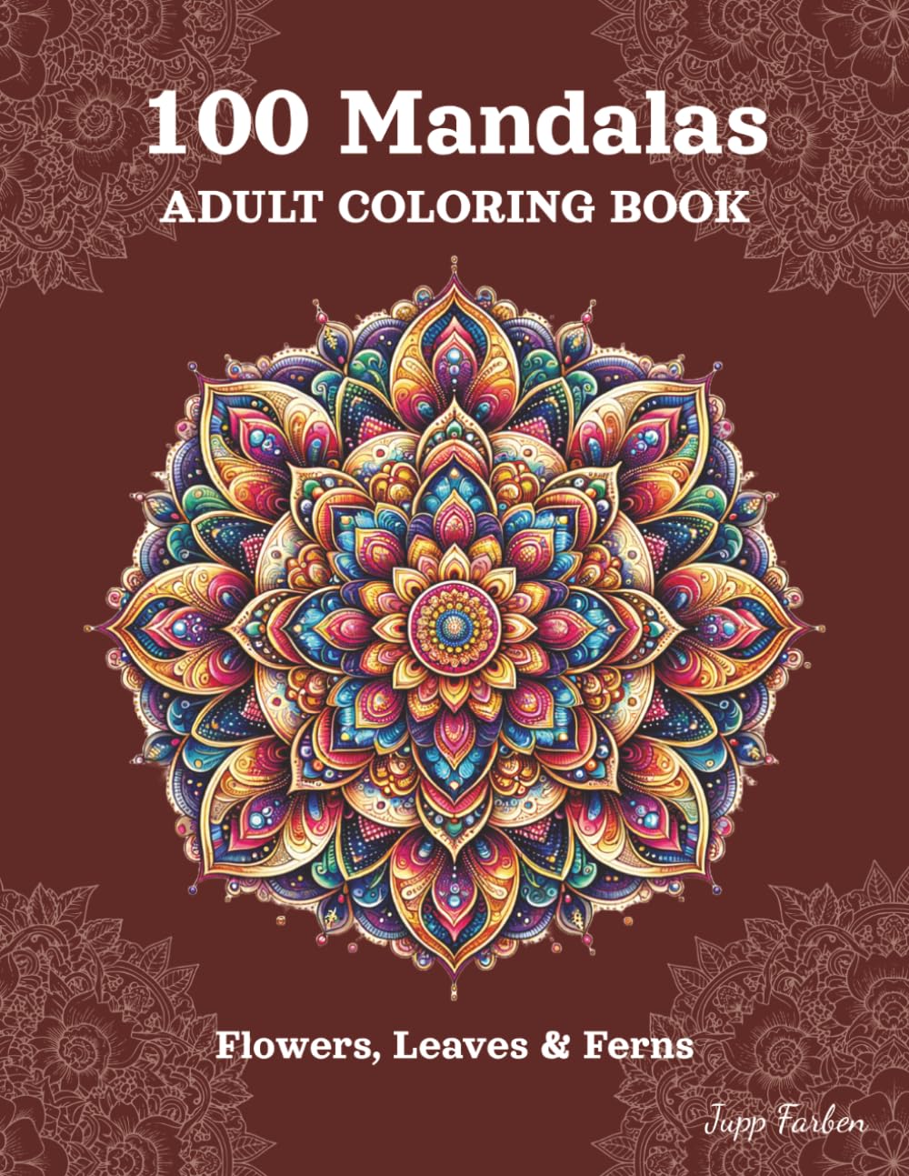 100 Mandalas Adult Coloring Book: Flowers, Leaves & Ferns - Stress Relieving Mandala, Anxiety Relief Coloring Pages for Mindfulness and Inner Peace