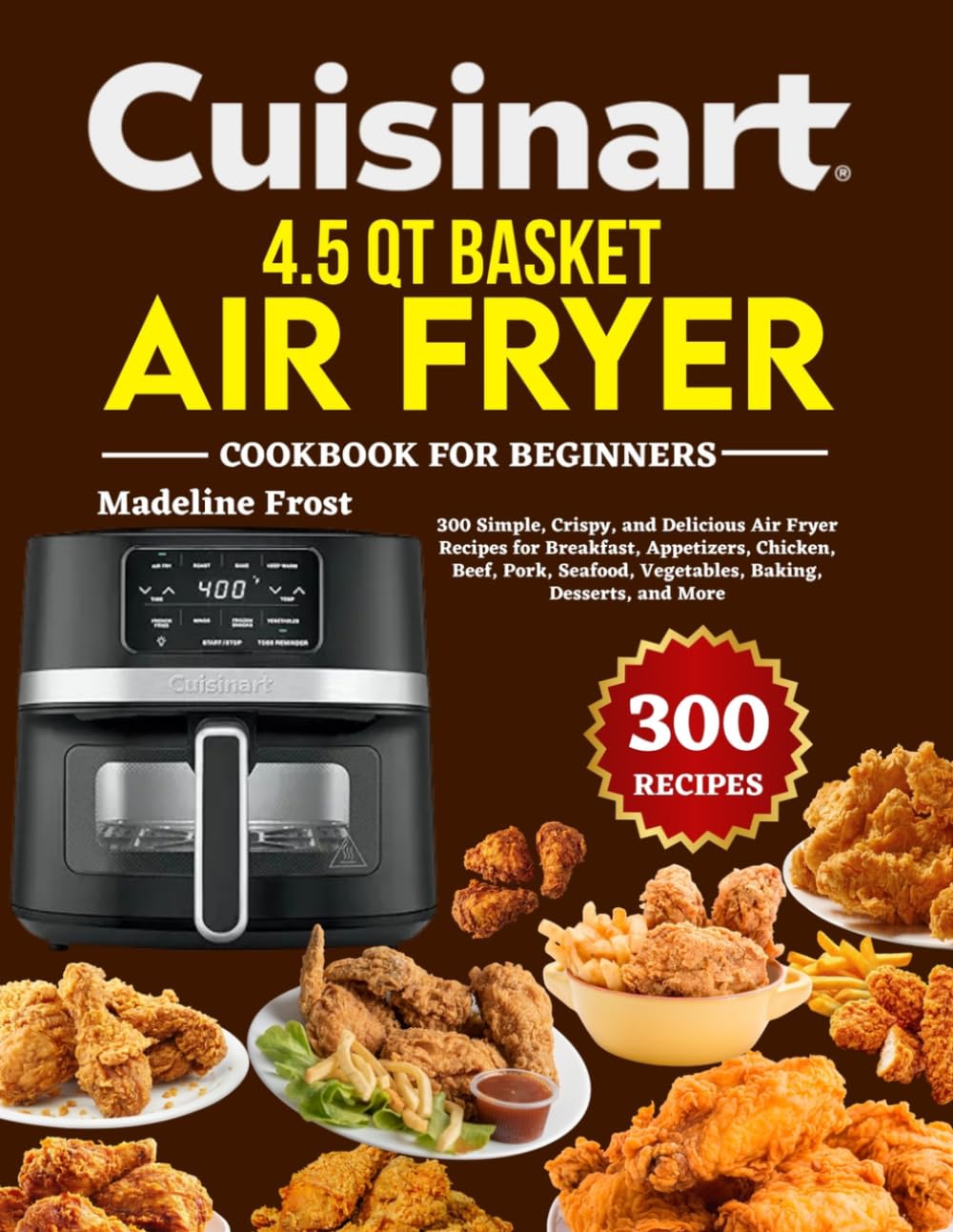 Cuisinart 4.5 QT Basket Air Fryer Cookbook For Beginners: 300 Simple, Crispy, and Delicious Air Fryer Recipes for Breakfast, Appetizers, Chicken, ... Vegetables, Baking, Desserts, and More