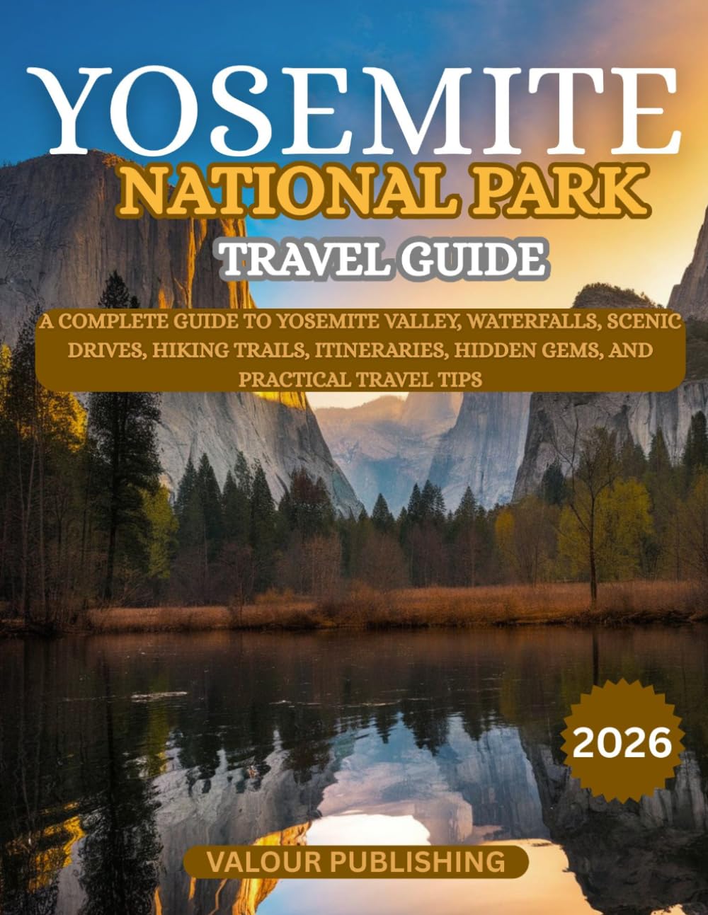 YOSEMITE NATIONAL PARK TRAVEL GUIDE: A Complete Guide to Yosemite Valley, Waterfalls, Scenic Drives, Hiking Trails, Itineraries, Hidden Gems, and Practical Travel Tips