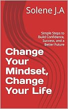 Change Your Mindset, Change Your Life: Simple Steps to Build Confidence, Success, and a Better Future