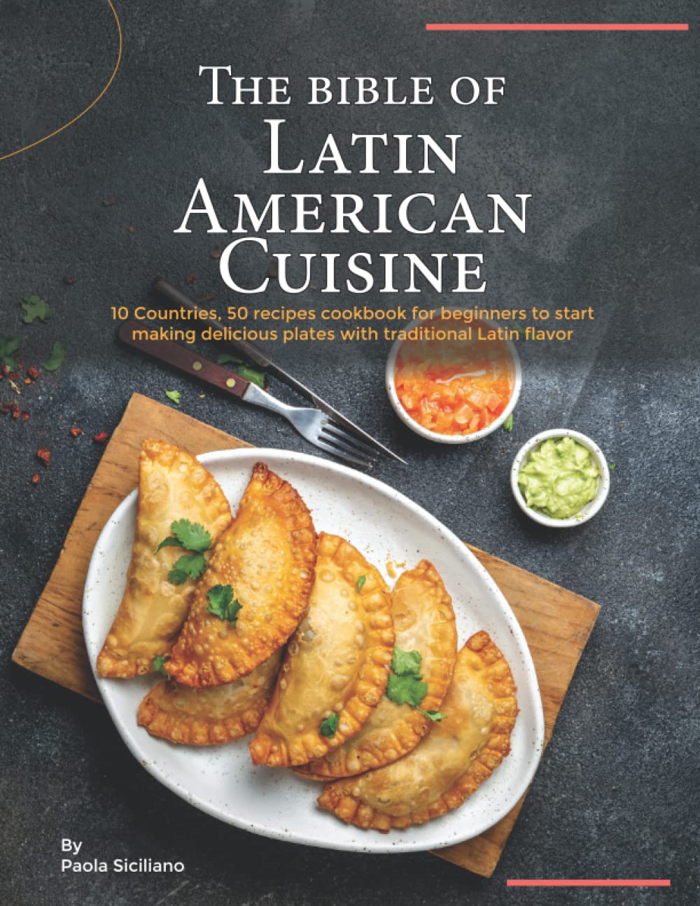 The Bible of Latin American Cuisine: 10 Countries, 50 Recipes Cookbook for Beginners to Start Making Delicious Plates with Traditional Latin Flavor