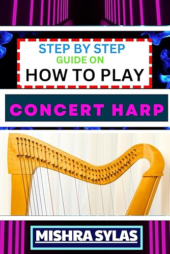 STEP BY STEP GUIDE ON HOW TO PLAY CONCERT HARP: Expert Beginner's Manual To Playing The Concert Harp - Master Key Techniques And Dive Into The Enchanting World Of Harp Music With This Easy Tutorial