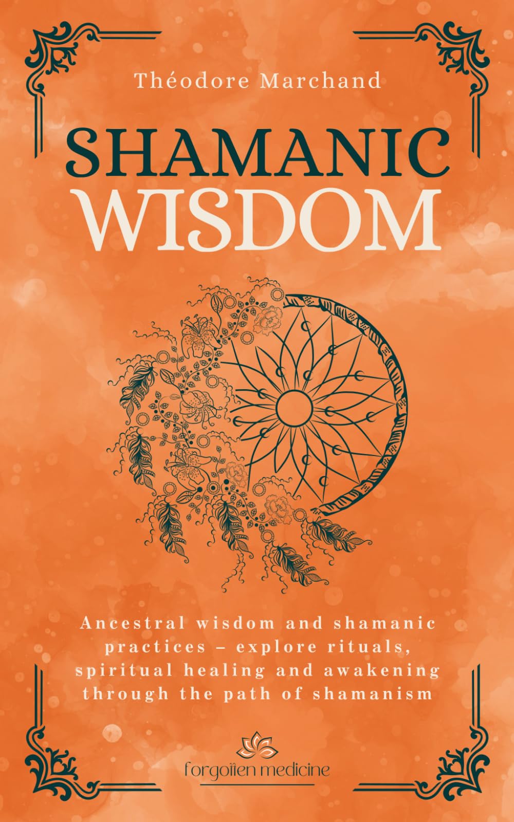 Shamanic Wisdom: Ancestral wisdom and shamanic practices – explore rituals, spiritual healing and awakening through the path of shamanism (Forgotten Medicine)