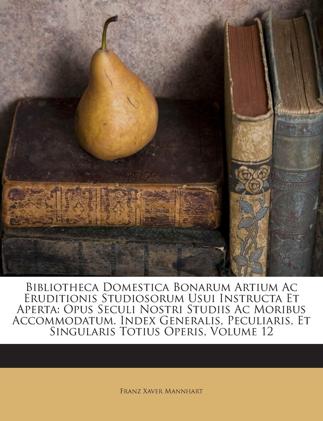 Bibliotheca Domestica Bonarum Artium Ac Eruditionis Studiosorum Usui Instructa Et Aperta: Opus Seculi Nostri Studiis Ac Moribus Accommodatum. Index ... Et Singularis Totius Operis, Volume 12