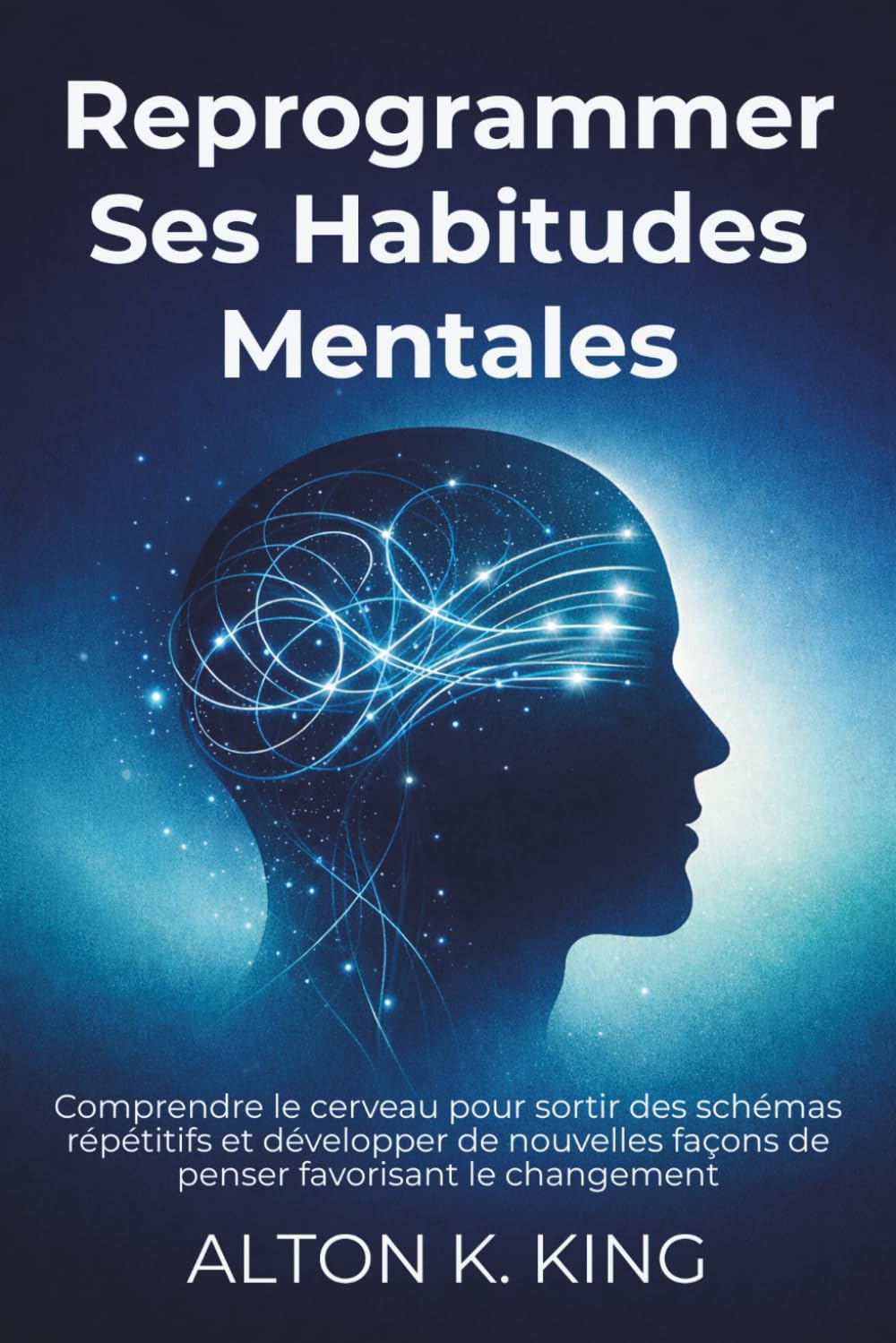 Reprogrammer Ses Habitudes Mentales: Comprendre le cerveau pour sortir des schémas répétitifs et développer de nouvelles façons de penser favorisant le changement