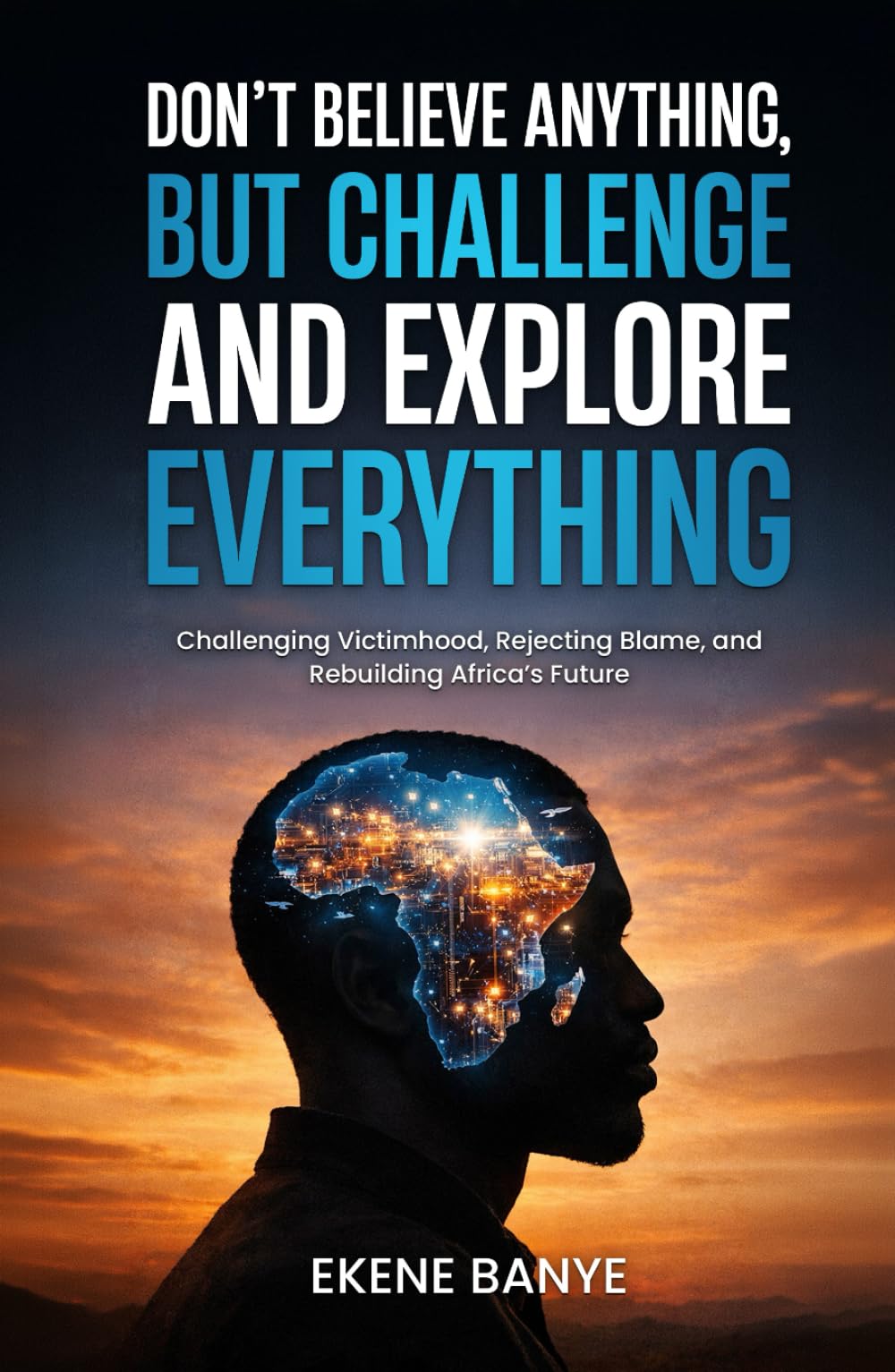 DON’T BELIEVE ANYTHING, BUT CHALLENGE AND EXPLORE EVERYTHING: Challenging Victimhood, Rejecting Blame, and Rebuilding Africa’s Future