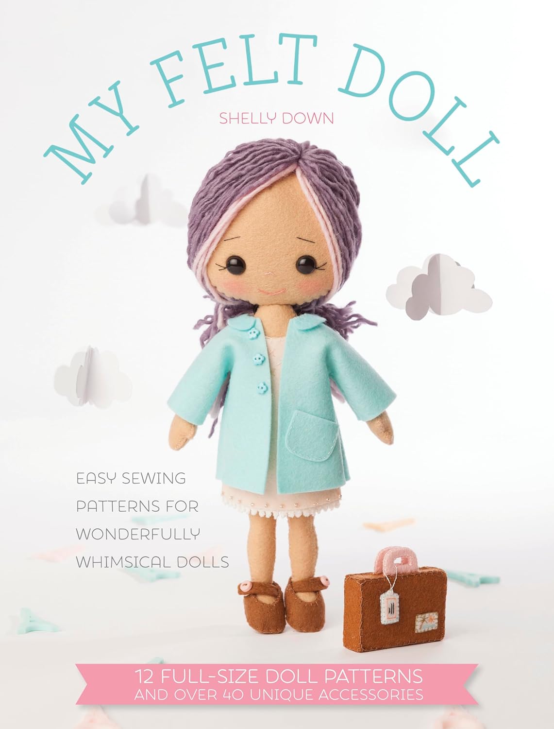 My Felt Doll by Shelly Down: Easy Beginner Sewing Patterns for Whimsical Felt Dolls & 40+ Accessories