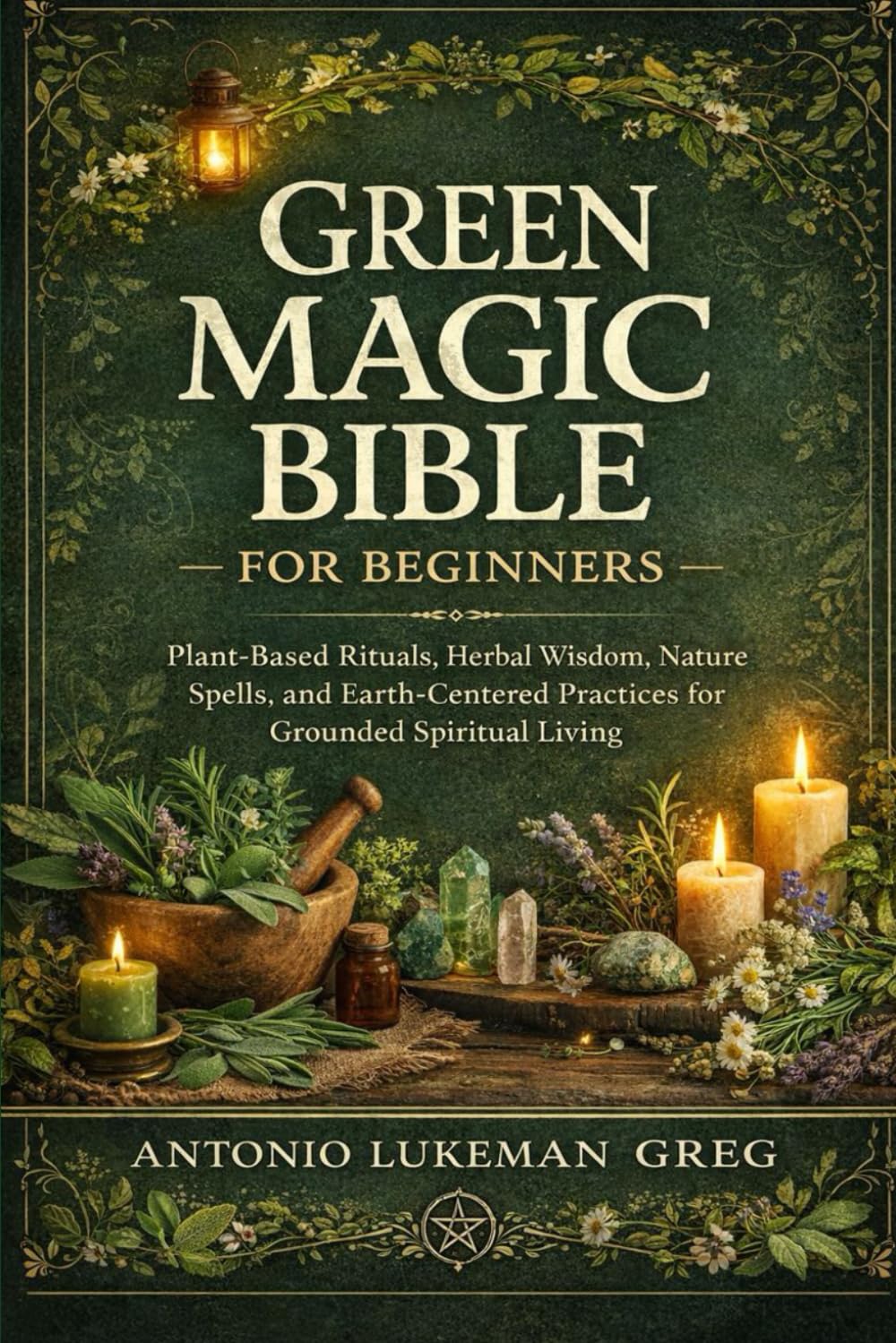 GREEN MAGIC BIBLE FOR BEGINNERS: Plant-Based Rituals, Herbal Wisdom, Nature Spells, and Earth-Centered Practices for Grounded Spiritual Living